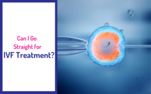 Blog 48 Can I Go Straight for IVF Treatment?