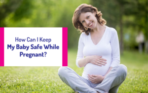 Blog 7 How Can I Keep My Baby Safe While Pregnant?