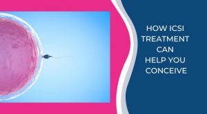HOW ICSI TREATMENT CAN HELP YOU CONCEIVE
